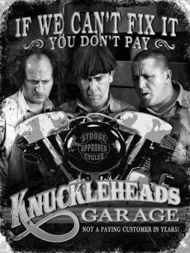 IF WE CAN'T FIX IT YOU DON'T PAY. STOOGE APPROVED CYCLES. KNUCKLEHEADS GARAGE. NOT A PAYING CUSTOMER IN YEARS!
