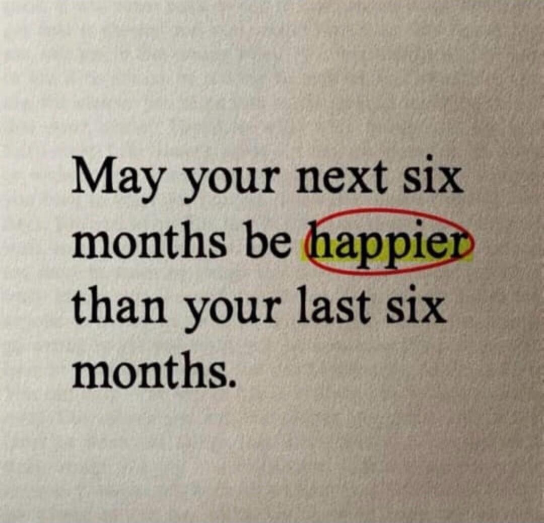 May your next six months be happier than your last six months.