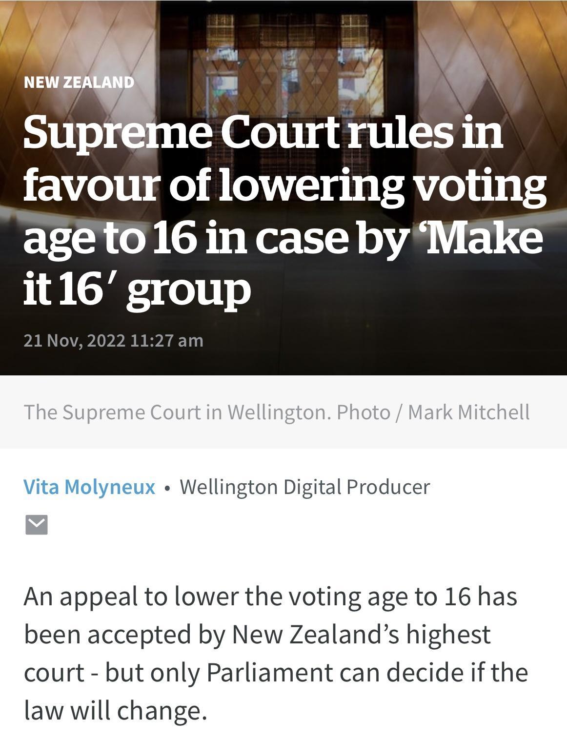 _favour of lowering voting ageto16 in case by Make it16 group Vita Molyneux Wellington Digital Producer An appeal to lower the voting age to 16 has been accepted by New Zealands highest court but only Parliament can decide if the law will change