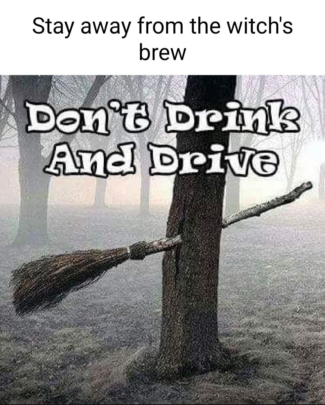 Stay away from the witch's brew. Don't Drink And Drive.