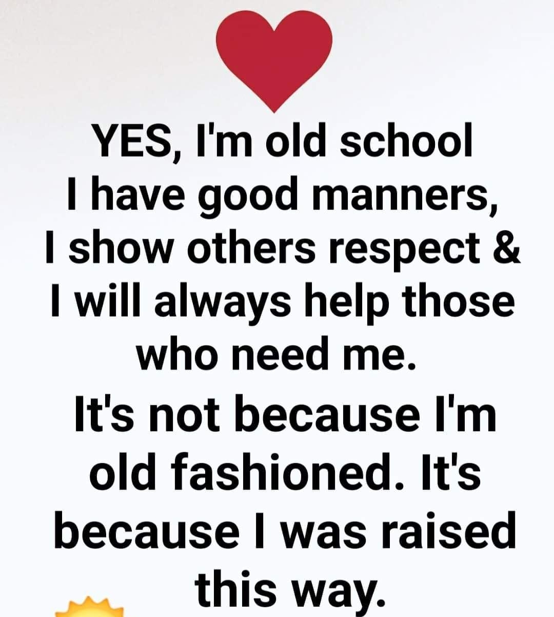 YES Im old school have good manners show others respect will always help those who need me Its not because Im old fashioned Its because was raised this way