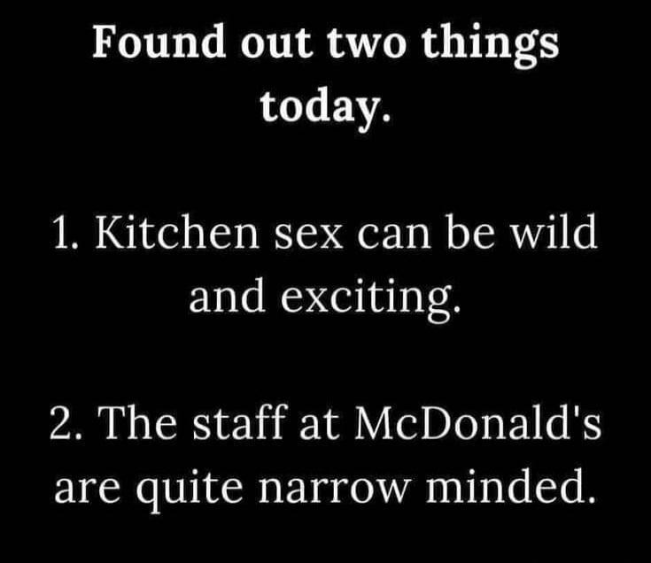 Found out two things today.

1. Kitchen sex can be wild and exciting.
2. The staff at McDonald's are quite narrow minded.