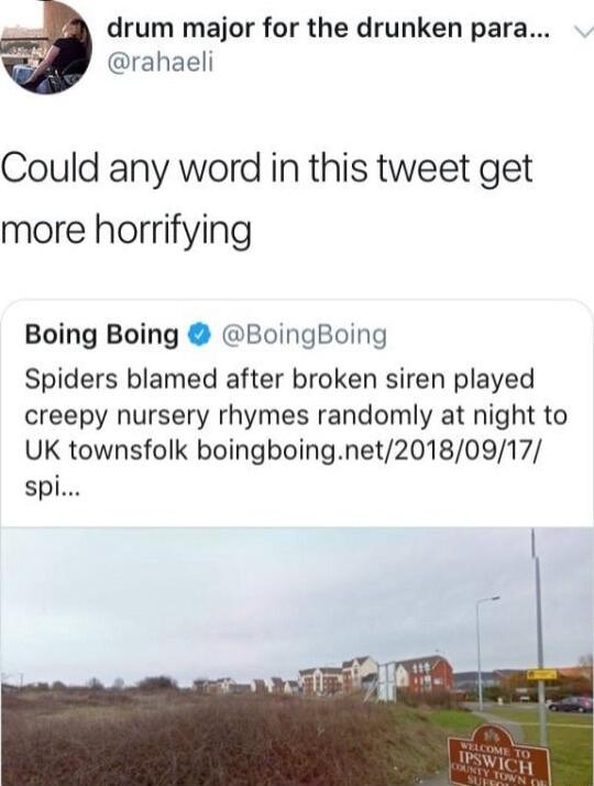 drum major for the drunken para rahaeli Could any word in this tweet get more horrifying Boing Boing BoingBoing Spiders blamed after broken siren played creepy nursery rhymes randomly at night to UK townsfolk boingboingnet20180917 spi