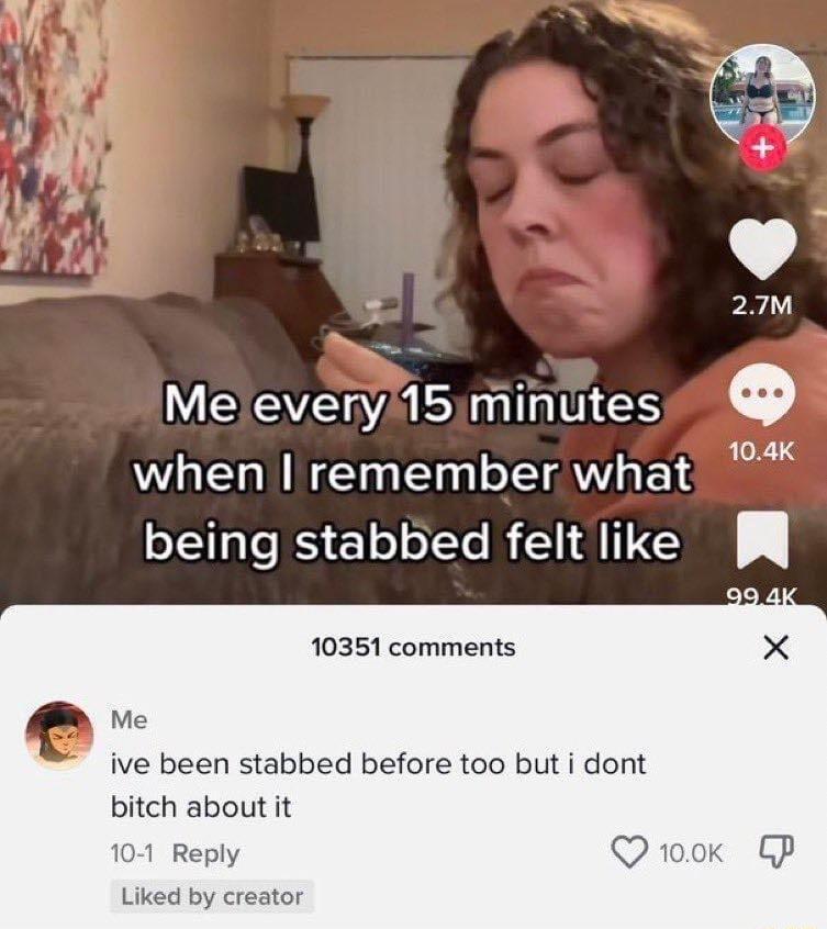 3 27M WEEE 2SI ES Q when remember what being stabbed felt like 10351 comments Me ive been stabbed before too but i dont bitch about it 101 Reply Qrook P Liked by creator