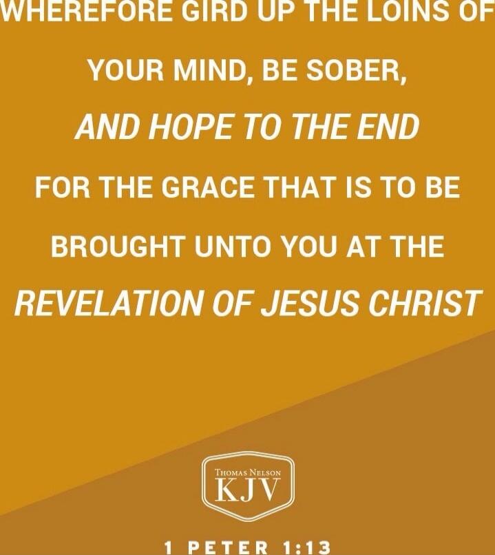 WHEREFORE GIRD UP THE LOINS OF YOUR MIND, BE SOBER, AND HOPE TO THE END FOR THE GRACE THAT IS TO BE BROUGHT UNTO YOU AT THE REVELATION OF JESUS CHRIST