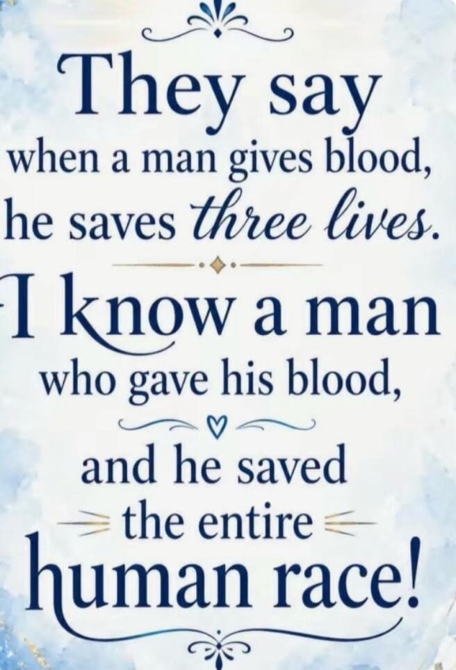 They say when a man gives blood, he saves three lives. I know a man who gave his blood, and he saved the entire human race!