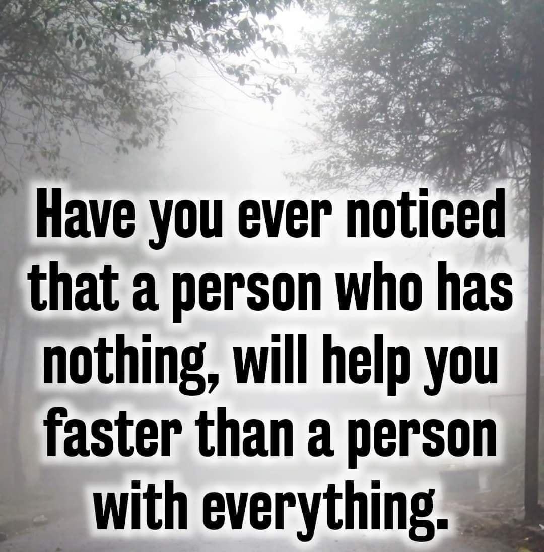 Have you ever noticed that a person who has nothing will help you faster than a person Wwith everything 4