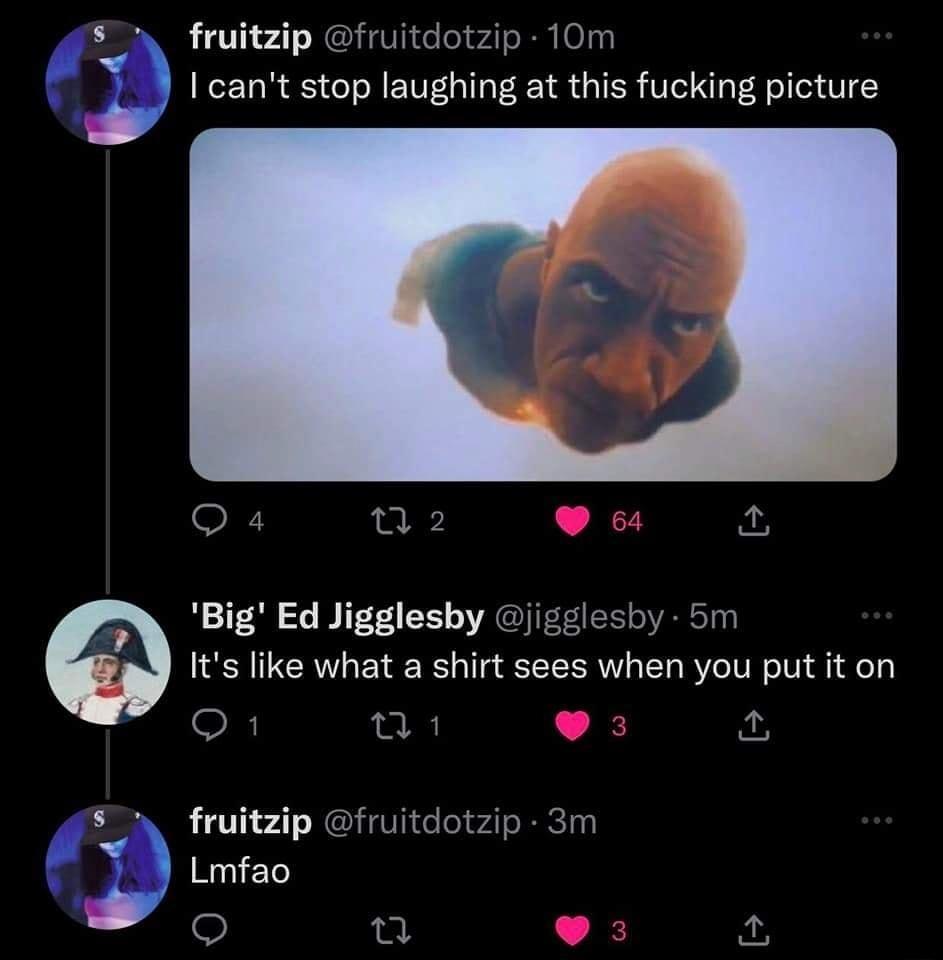 fruitzip fruitdotzip 10m _ cant stop laughing at this fucking picture Big Ed Jigglesby jig 5m Its like what a shirt sees when you put it on L i fruitzip fruitdotzip 3m Qo o 3 k3