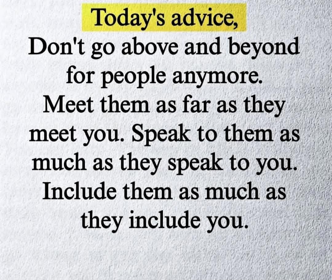 Today's advice, Don't go above and beyond for people anymore. Meet them as far as they meet you. Speak to them as much as they speak to you. Include them as much as they include you.