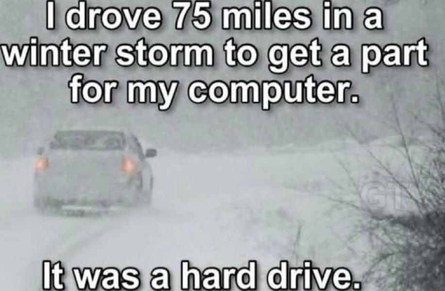 I drove 75 miles in a winter storm to get a part for my computer. It was a hard drive.