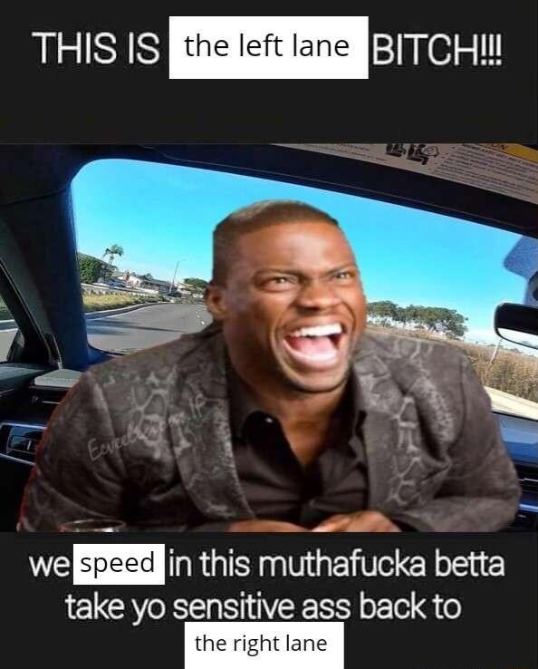 IRIELE the teft lane sJpgesil AT S 0E speed T T Y S take yo sensitive ass back to the right lane