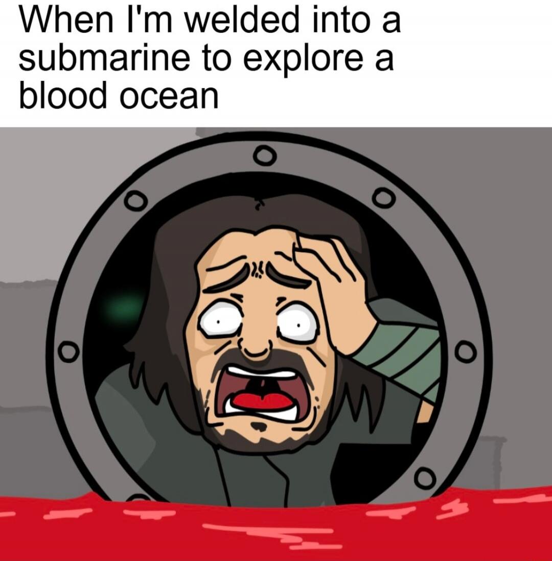 When I'm welded into a submarine to explore a blood ocean