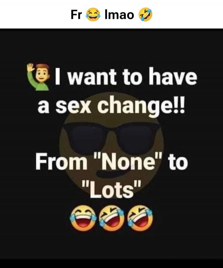 Fr 😂 lmao 🤣 I want to have a sex change!! From 