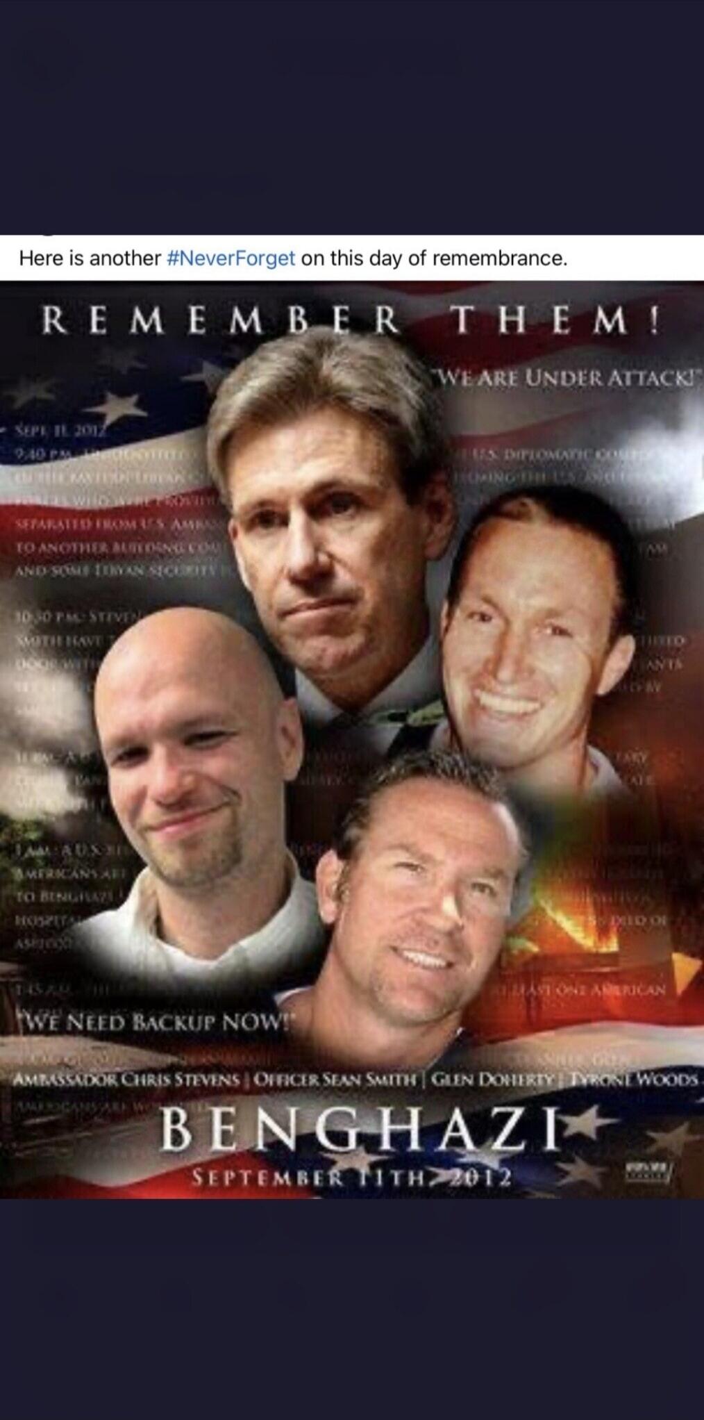 Here is another #NeverForget on this day of remembrance. REMEMBER THEM! WE ARE UNDER ATTACK! SEPT. 11, 2012 9:40 PM US DIPLOMATIC COMPOUND SEPARATED FROM U.S. AMBASSADOR TO ANOTHER BUILDING AND SOME LIBYAN SECURITY 10:30 PM STEVEN SMITH HAVE DOOR WITH WE NEED BACKUP NOW! AMBASSADOR CHRIS STEVENS | OFFICER SEAN SMITH | GLEN DOHERTY | TYRONE WOODS BE