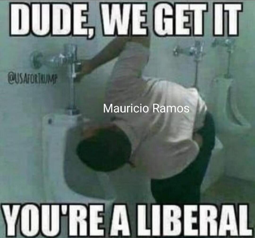 DUDE, WE GET IT
YOU'RE A LIBERAL
Mauricio Ramos