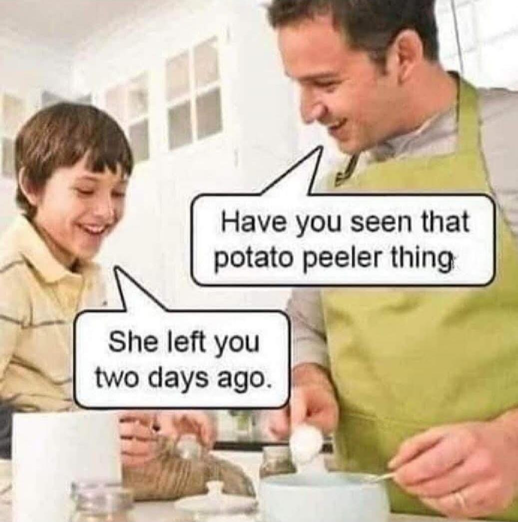 Have you seen that potato peeler thing She left you two days ago.