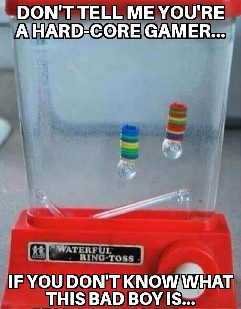 DON'T TELL ME YOU'RE A HARD-CORE GAMER... IF YOU DON'T KNOW WHAT THIS BAD BOY IS... WATERFUL RING-TOSS