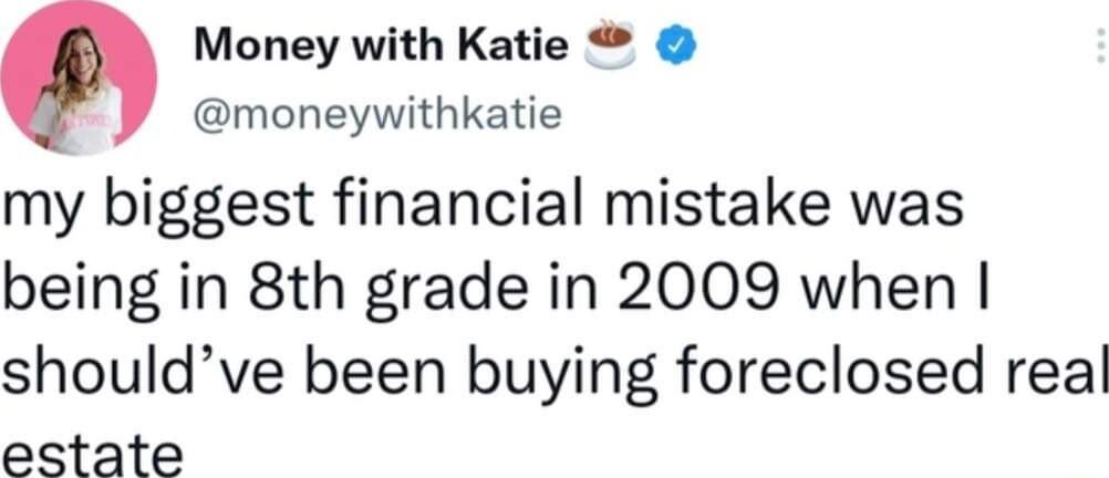 Money with Katie moneywithkatie my biggest financial mistake was being in 8th grade in 2009 when shouldve been buying foreclosed real estate