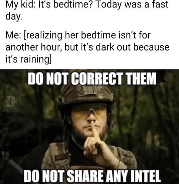 My kid Its bedtime Today was a fast day Me realizing her bedtime isnt for another hour but its dark out because its raining DO NOT CORRECT THEM N DO NOT SHARE ANY INTEL