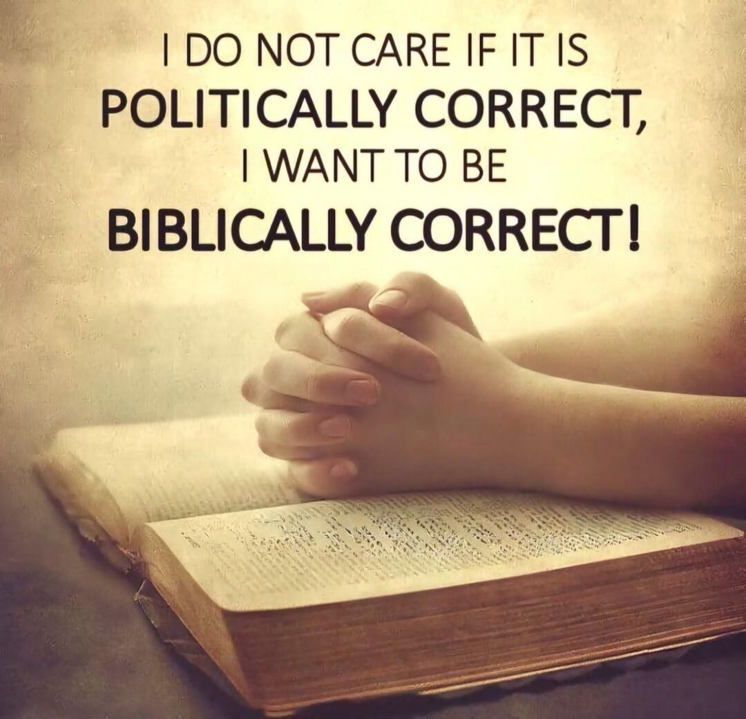 I DO NOT CARE IF IT IS POLITICALLY CORRECT, I WANT TO BE BIBLICALLY CORRECT!