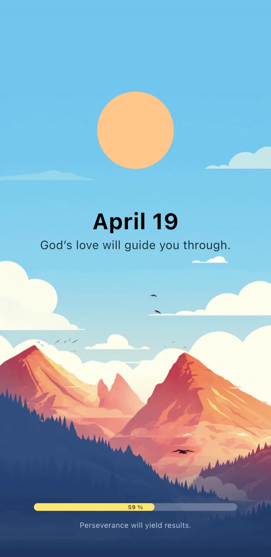 April 19
God's love will guide you through.
59 %
Perseverance will yield results.