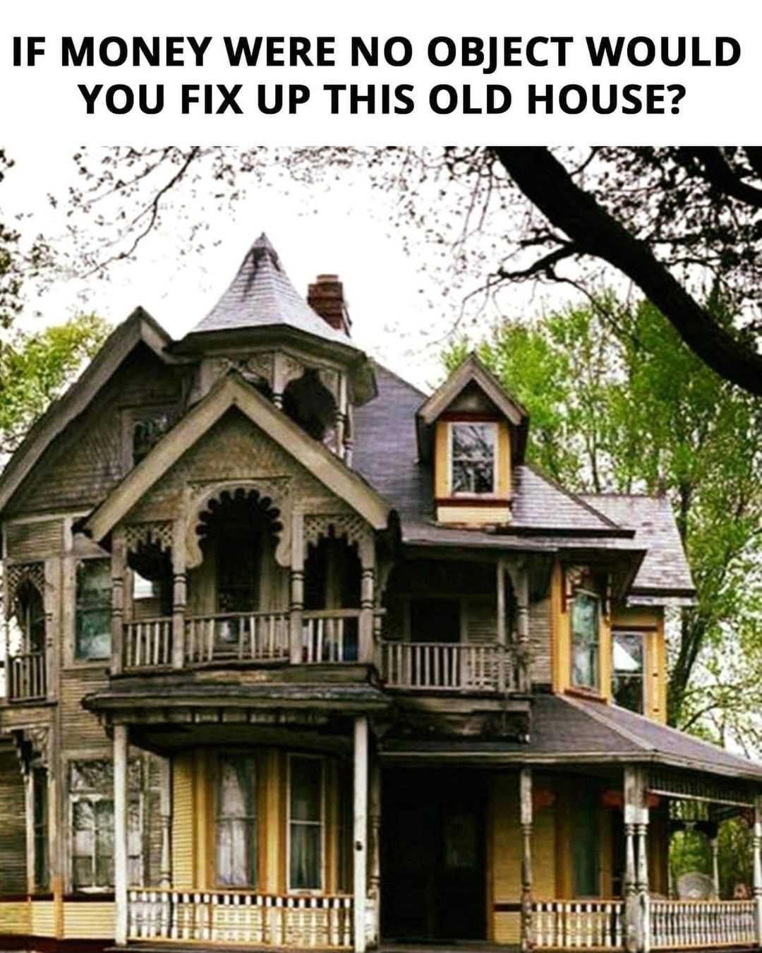 IF MONEY WERE NO OBJECT WOULD YOU FIX UP THIS OLD HOUSE Ni