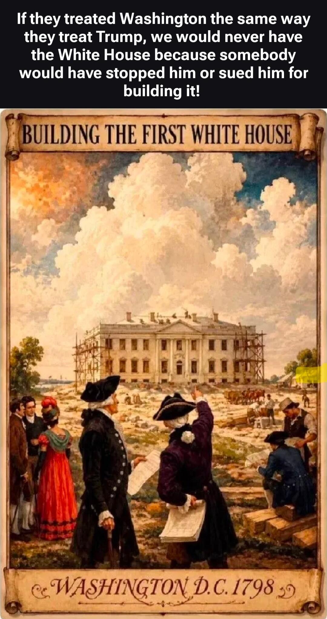 If they treated Washington the same way they treat Trump, we would never have the White House because somebody would have stopped him or sued him for building it! BUILDING THE FIRST WHITE HOUSE WASHINGTON D.C. 1798