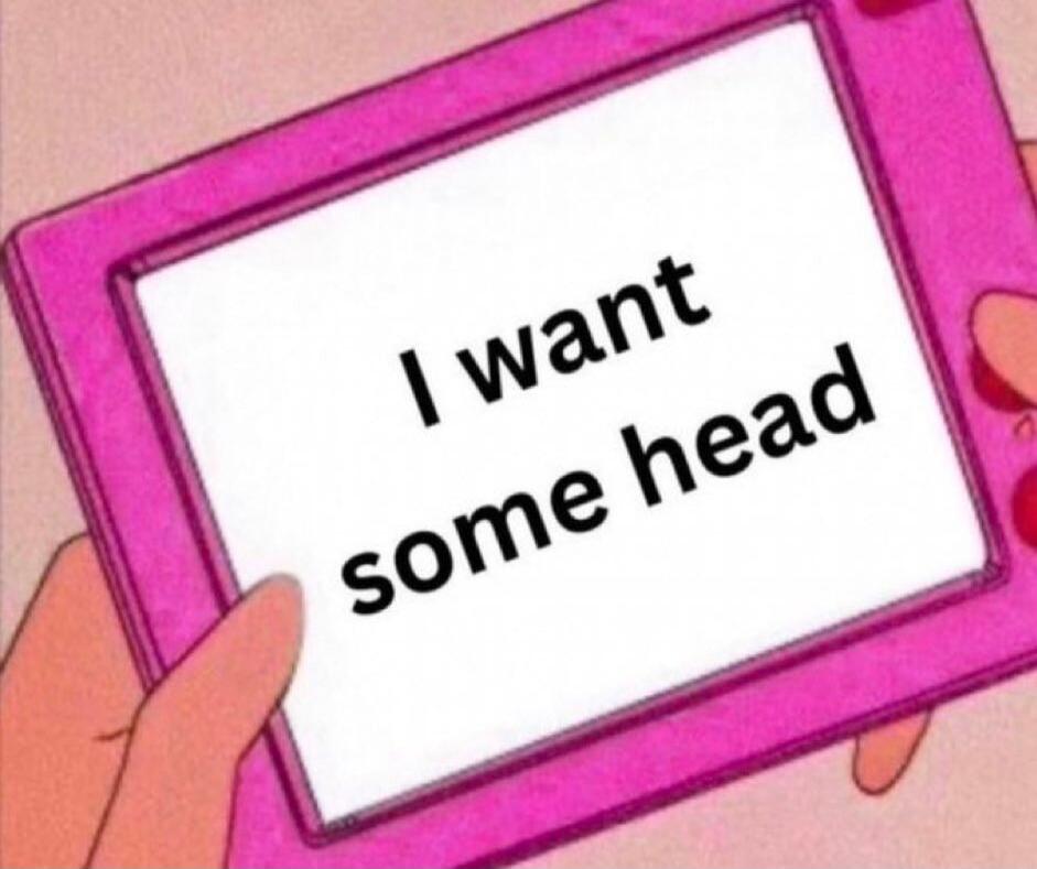 I want some head