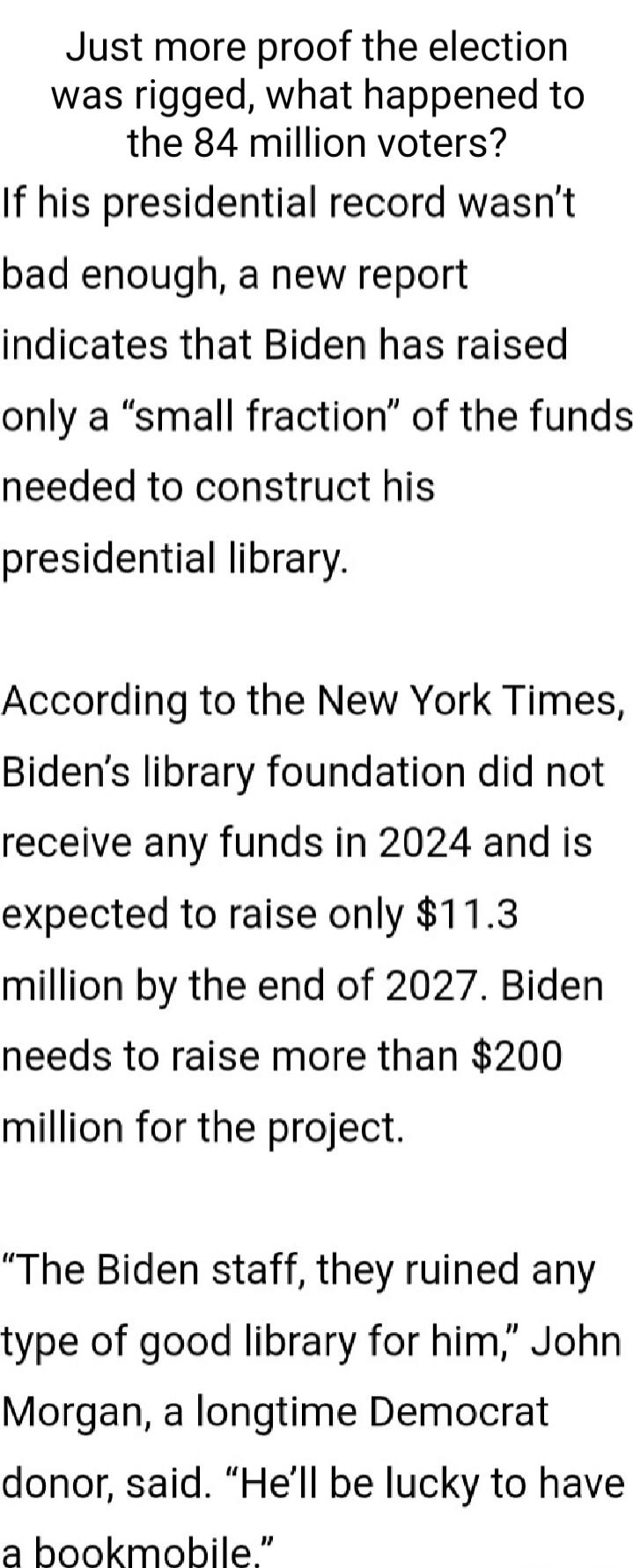 Just more proof the election was rigged, what happened to the 84 million voters?
If his presidential record wasn’t bad enough, a new report indicates that Biden has raised only a “small fraction” of the funds needed to construct his presidential library.

According to the New York Times, Biden’s library foundation did not receive any funds in 2024 