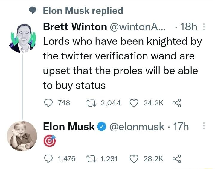 Elon Musk replied Brett Winton wintonA 18h Lords who have been knighted by the twitter verification wand are upset that the proles will be able to buy status O 748 10 2044 Q 242K o Elon Musk elonmusk 17h 1418 1231 Q 282K