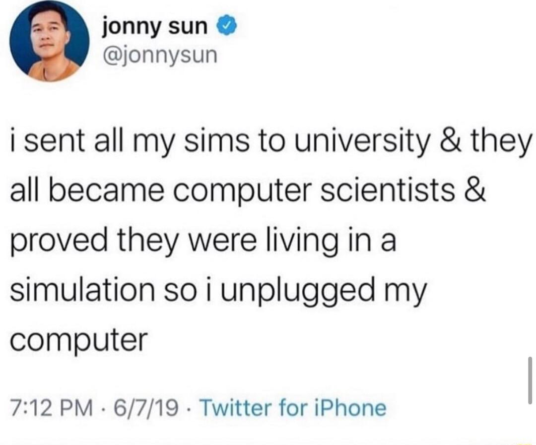 jonny sun jonnysun i sent all my sims to university they all became computer scientists proved they were living in a simulation so i unplugged my computer 712 PM 6719 Twitter for iPhone
