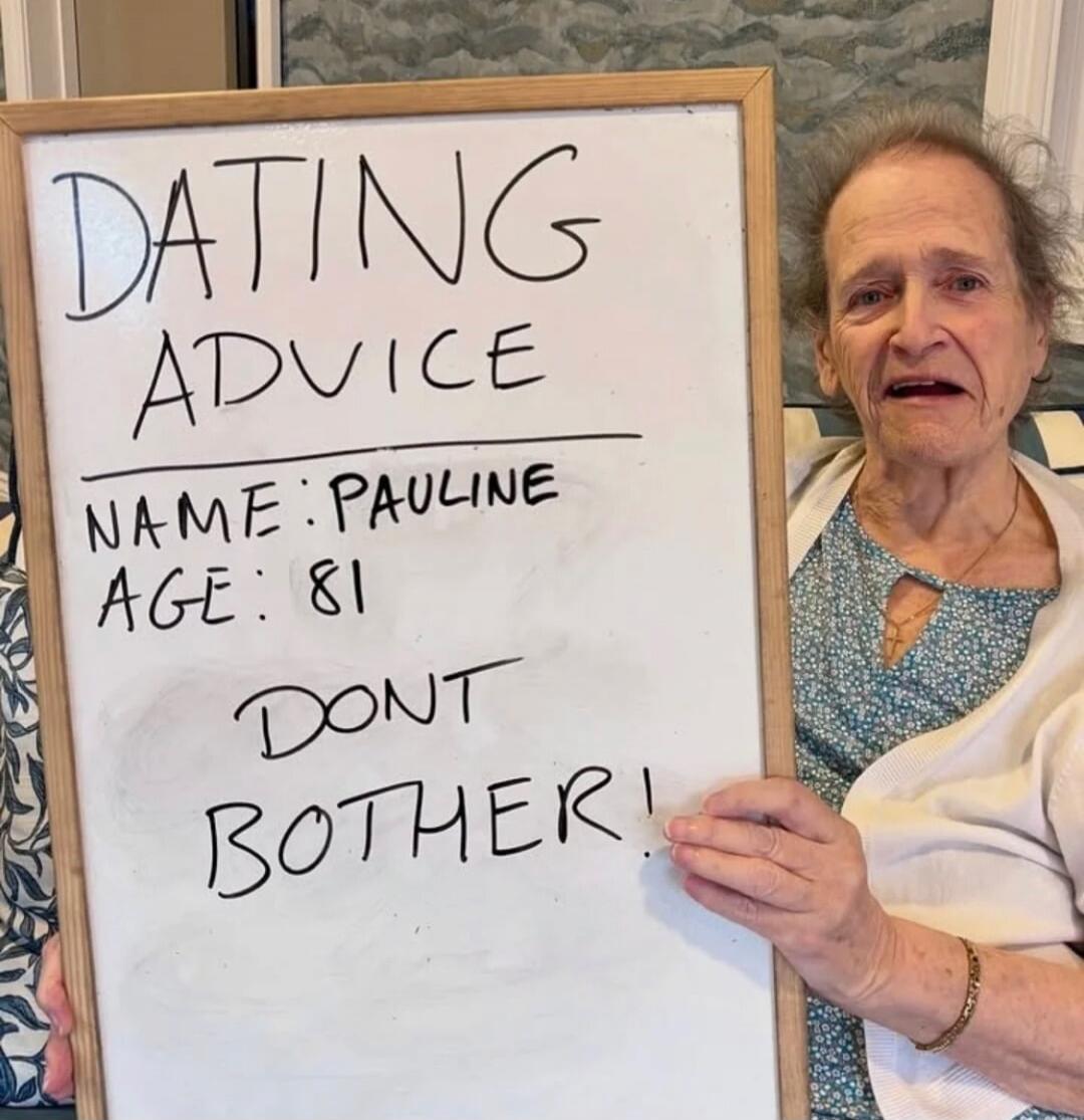 DATING ADVICE NAME: PAULINE AGE: 81 DONT BOTHER!