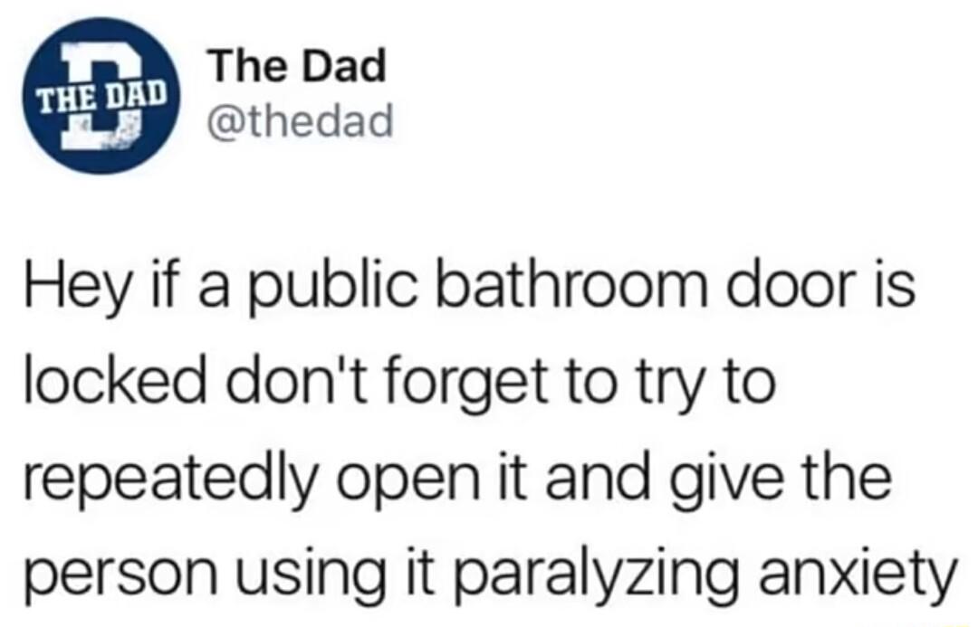 The Dad thedad Hey if a public bathroom door is locked dont forget to try to repeatedly open it and give the person using it paralyzing anxiety