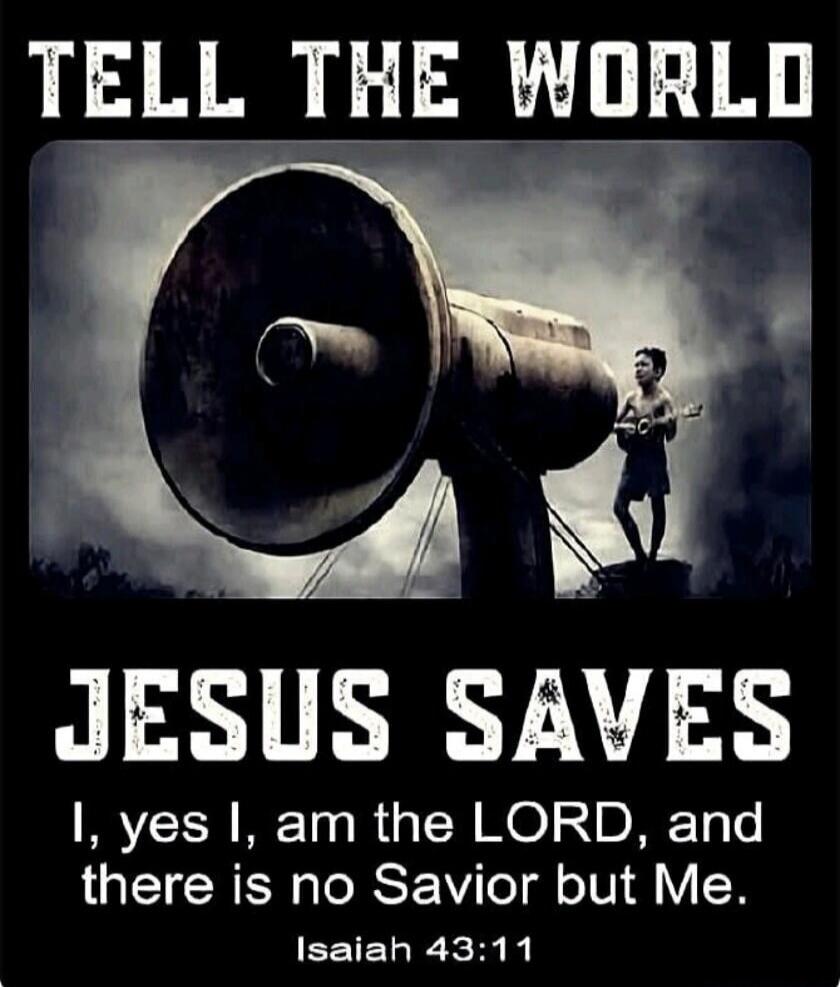 TELL THE WORLD
JESUS SAVES
I, yes I, am the LORD, and there is no Savior but Me.
Isaiah 43:11
