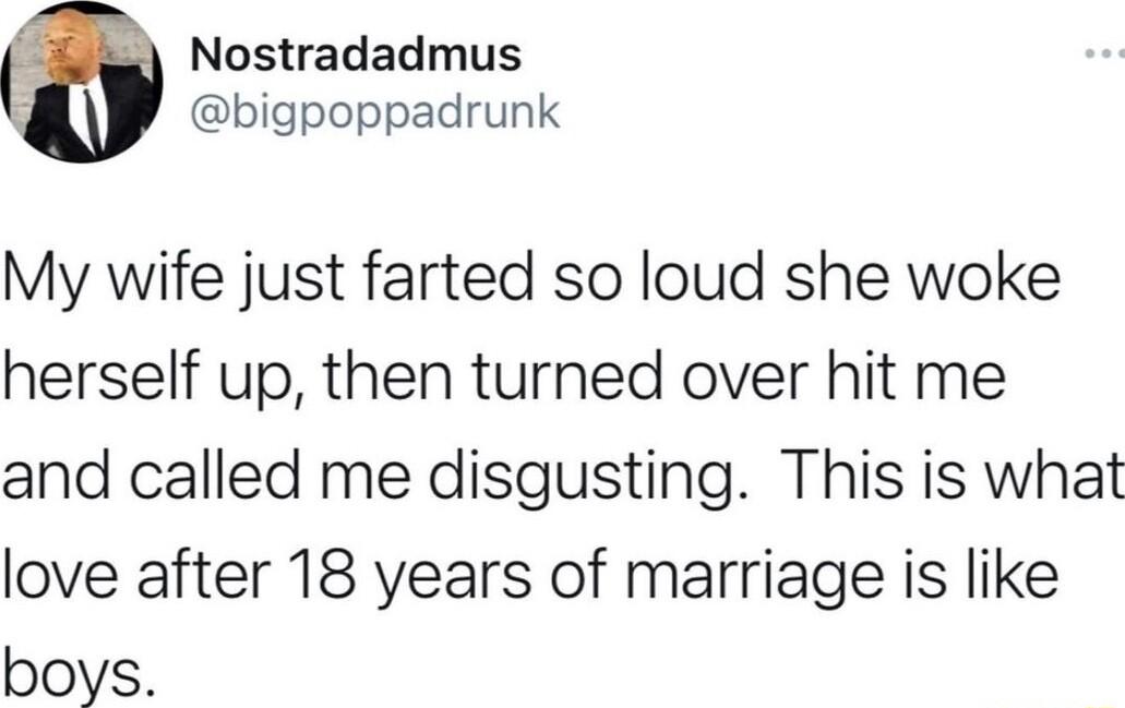 Nostradadmus y bigpoppadrunk My wife just farted so loud she woke herself up then turned over hit me and called me disgusting This is what love after 18 years of marriage is like boys