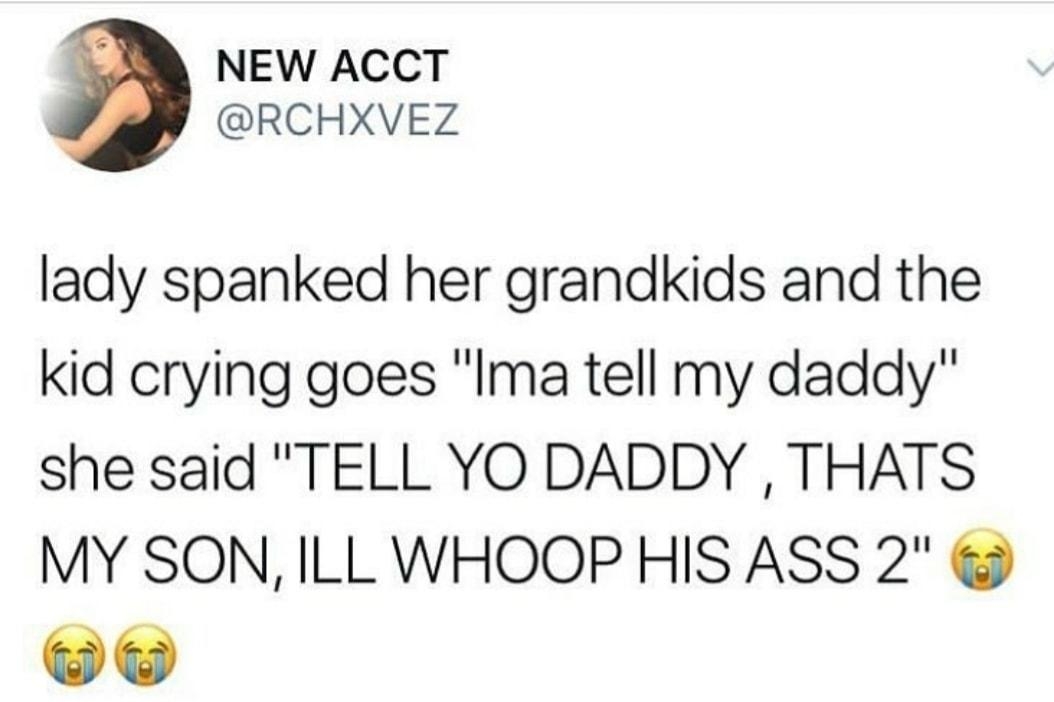 NEW ACCT RCHXVEZ lady spanked her grandkids and the kid crying goes Ima tell my daddy she said TELL YO DADDY THATS MY SON ILL WHOOP HIS ASS 2 929171256 PM