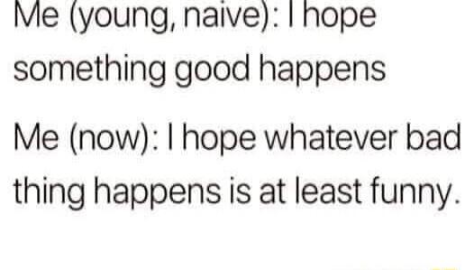 Me young naive nope something good happens Me now hope whatever bad thing happens is at least funny