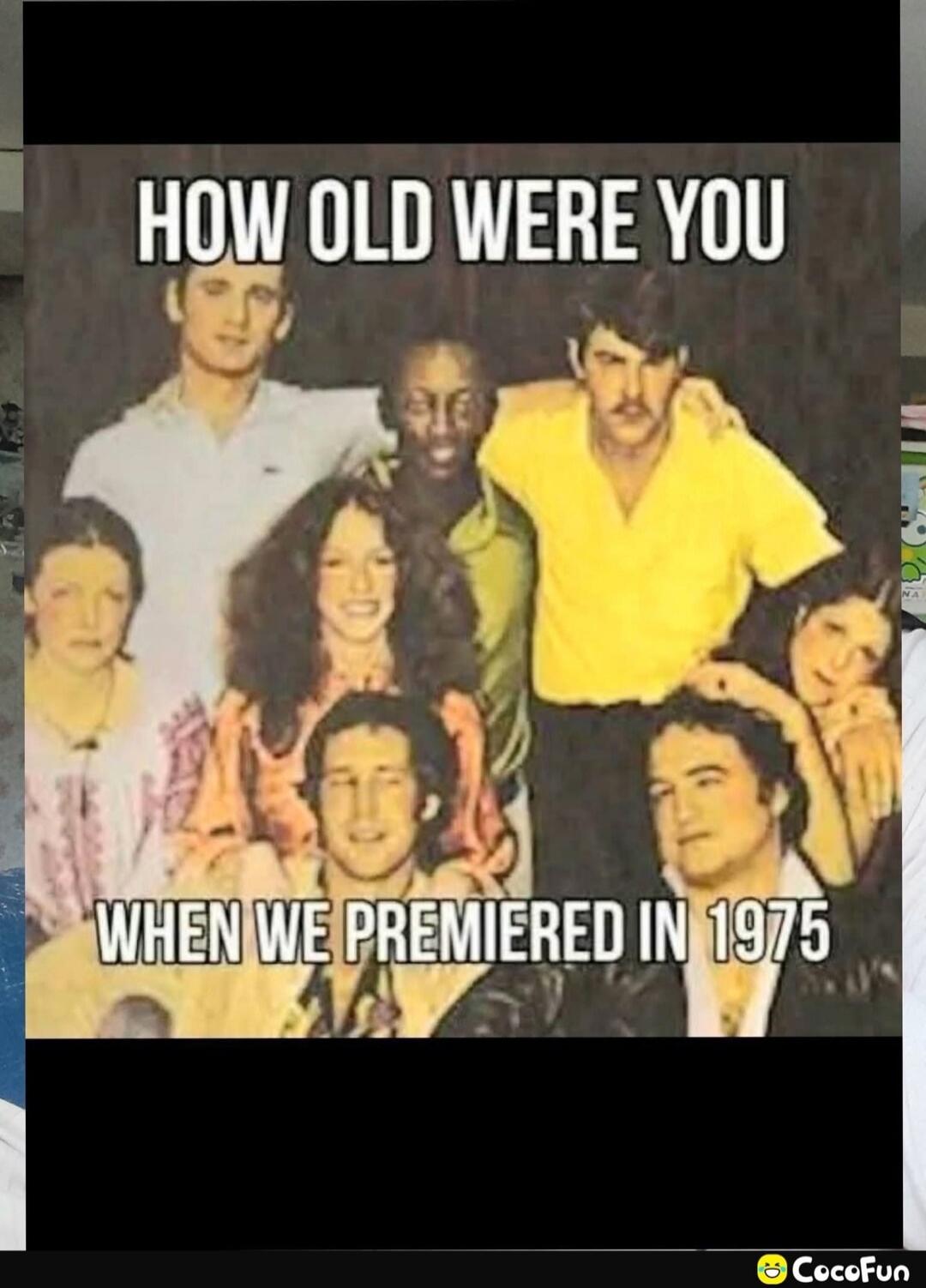HOW OLD WERE YOU WHEN WE PREMIERED IN 1975