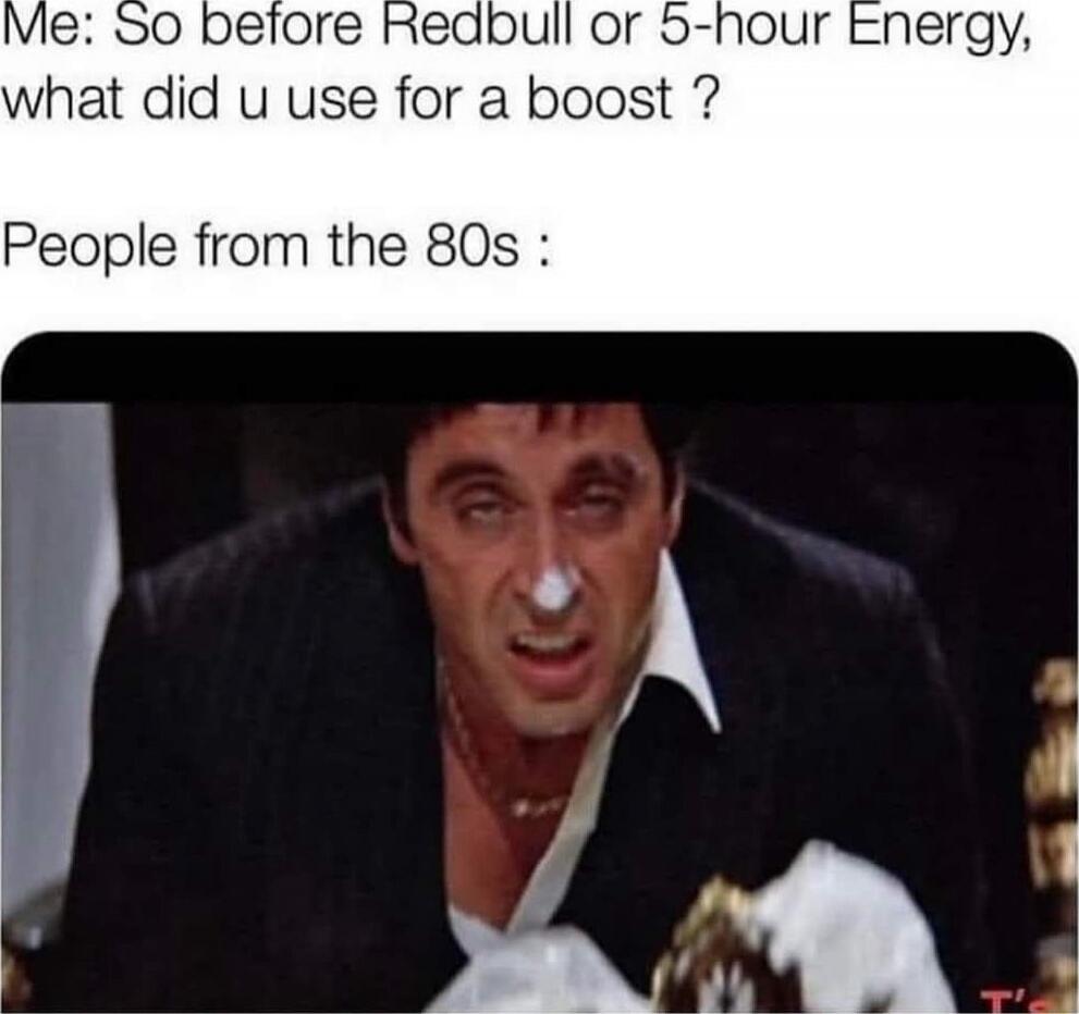 Me: So before Redbull or 5-hour Energy, what did u use for a boost?\nPeople from the 80s :