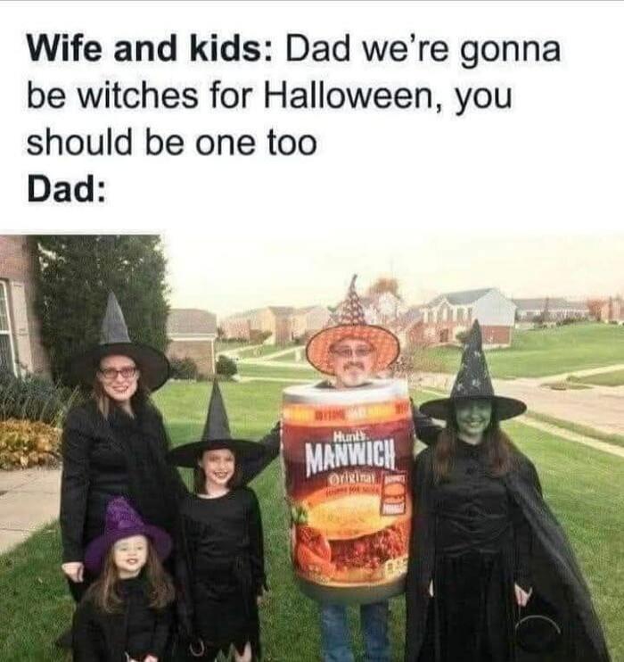 Wife and kids: Dad we're gonna be witches for Halloween, you should be one too Dad:
