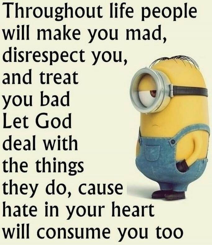 Throughout life people will make you mad, disrespect you, and treat you bad. Let God deal with the things they do, cause hate in your heart will consume you too.