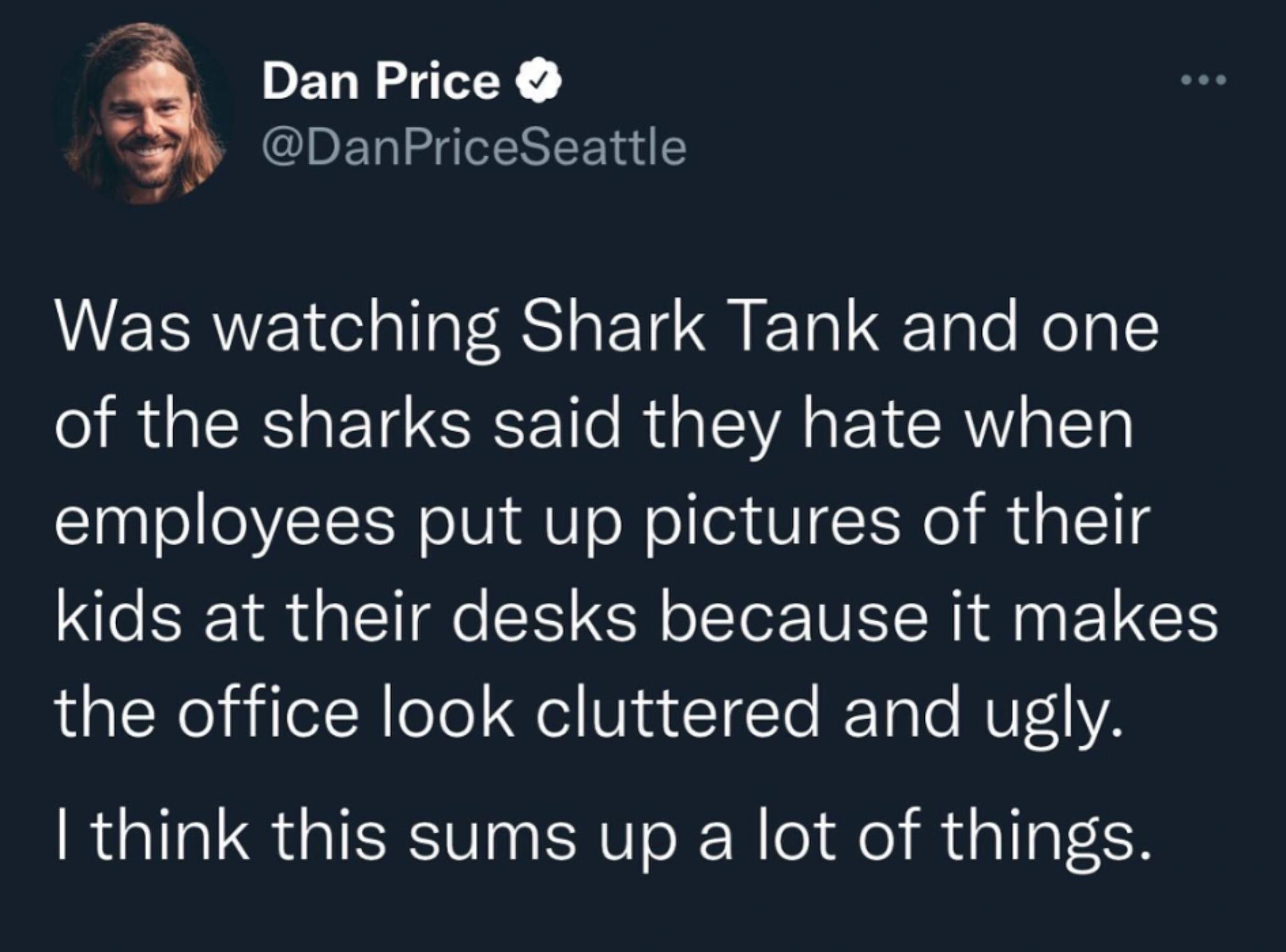 Dan Price DanPriceSeattle WERREItelallal BN I 1o L Tale Nolg of the sharks said they hate when employees put up pictures of their kids at their desks because it makes alNe ailetRlee el VintTgTo IF Tale MU1Y2 think this sums up a lot of things