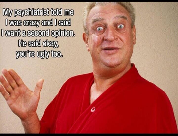 My psychiatrist told me I was crazy and I said I want a second opinion. He said okay, you're ugly too.