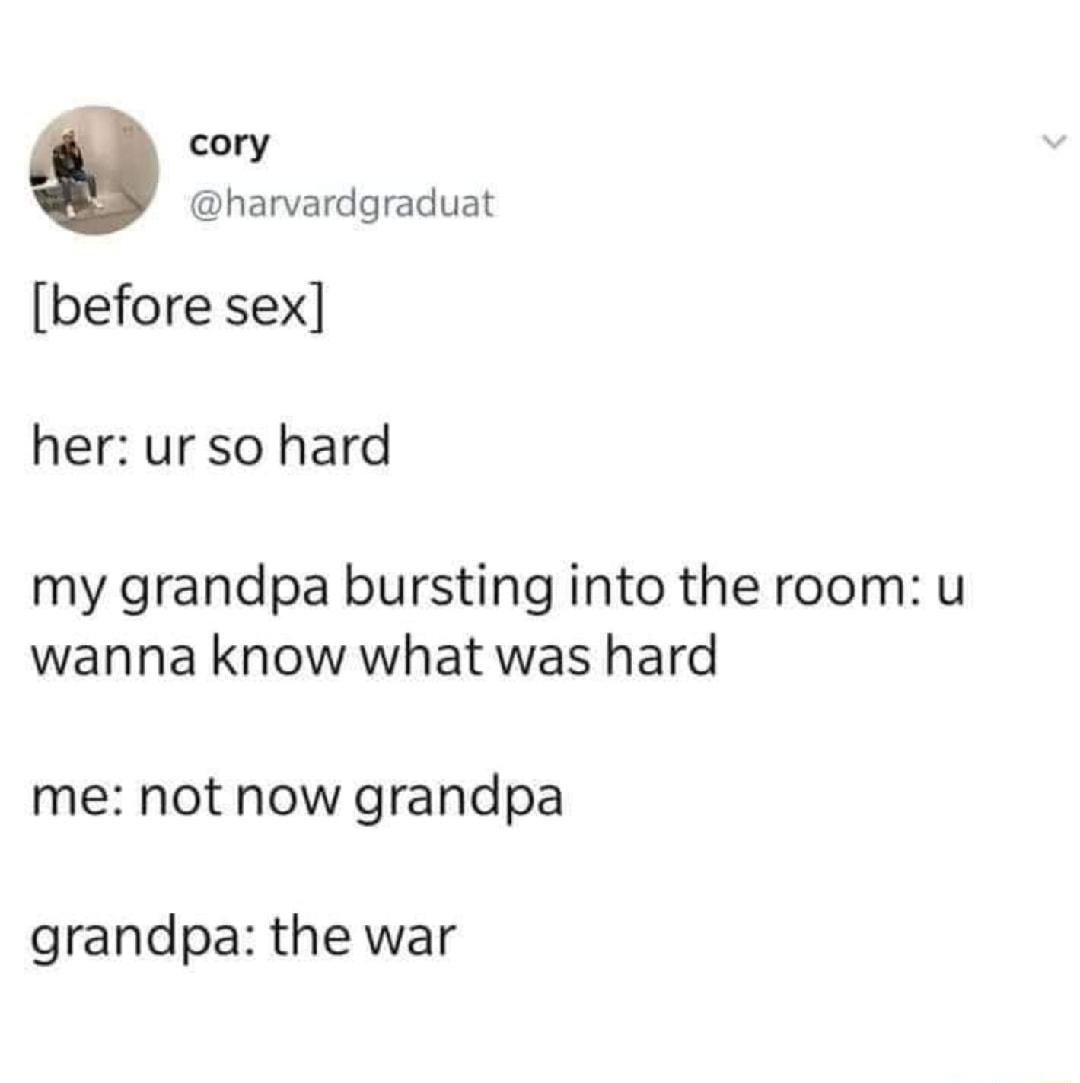 cory harvardgraduat before sex her ur so hard my grandpa bursting into the room u wanna know what was hard me not now grandpa grandpa the war