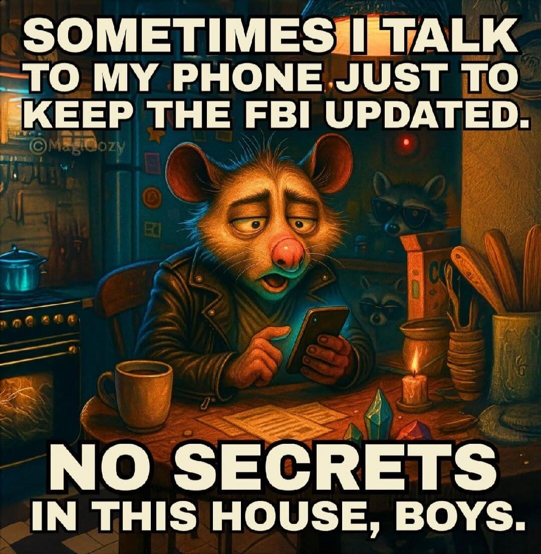 SOMETIMES I TALK TO MY PHONE JUST TO KEEP THE FBI UPDATED. NO SECRETS IN THIS HOUSE, BOYS.