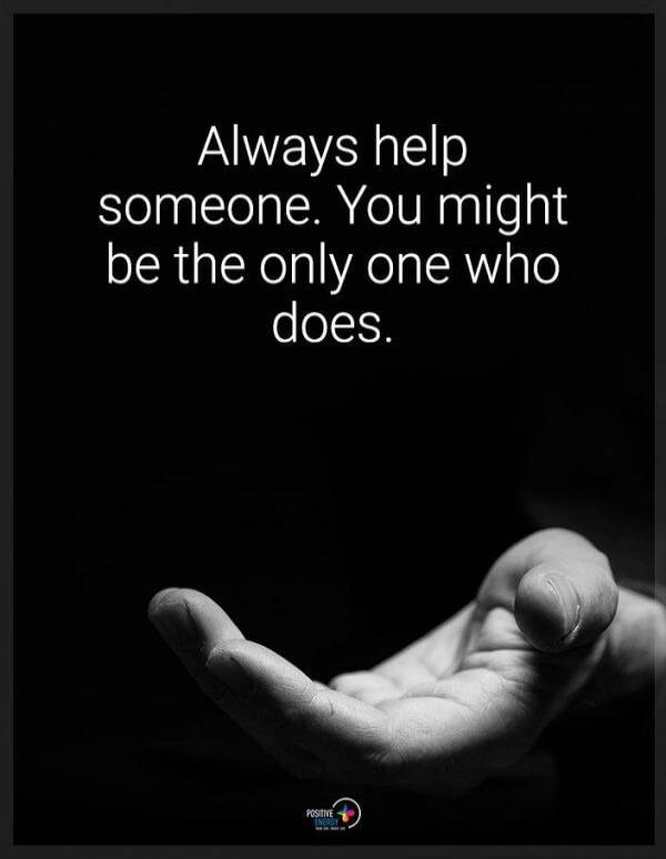Always help someone. You might be the only one who does.