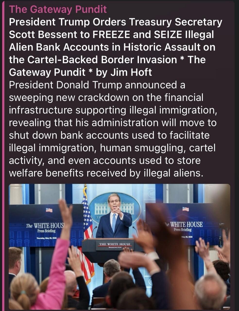 The Gateway Pundit President Trump Orders Treasury Secretary Scott Bessent to FREEZE and SEIZE Illegal Alien Bank Accounts in Historic Assault on the Cartel-Backed Border Invasion * The Gateway Pundit * by Jim Hoft President Donald Trump announced a sweeping new crackdown on the financial infrastructure supporting illegal immigration, revealing tha
