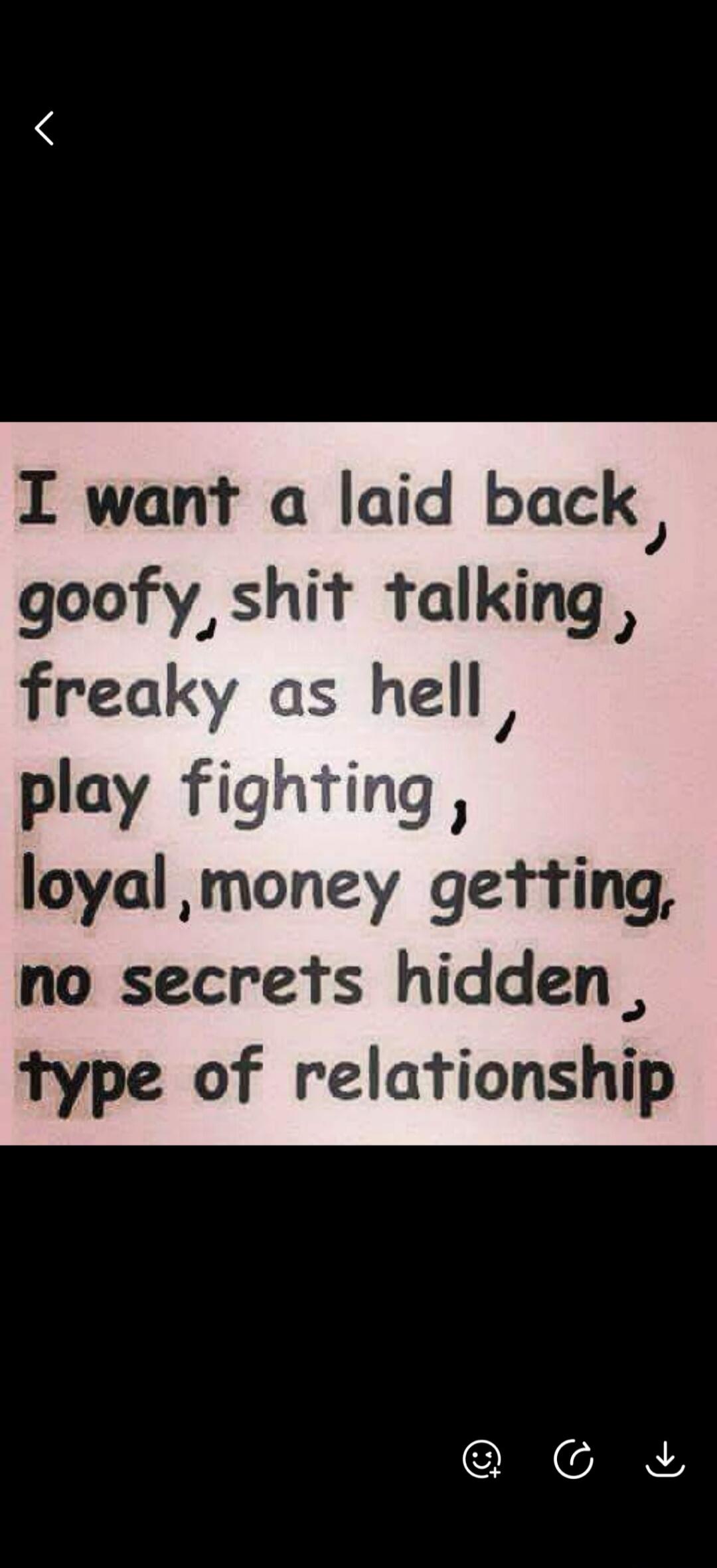 I want a laid back, goofy, shit talking, freaky as hell, play fighting, loyal, money getting, no secrets hidden, type of relationship