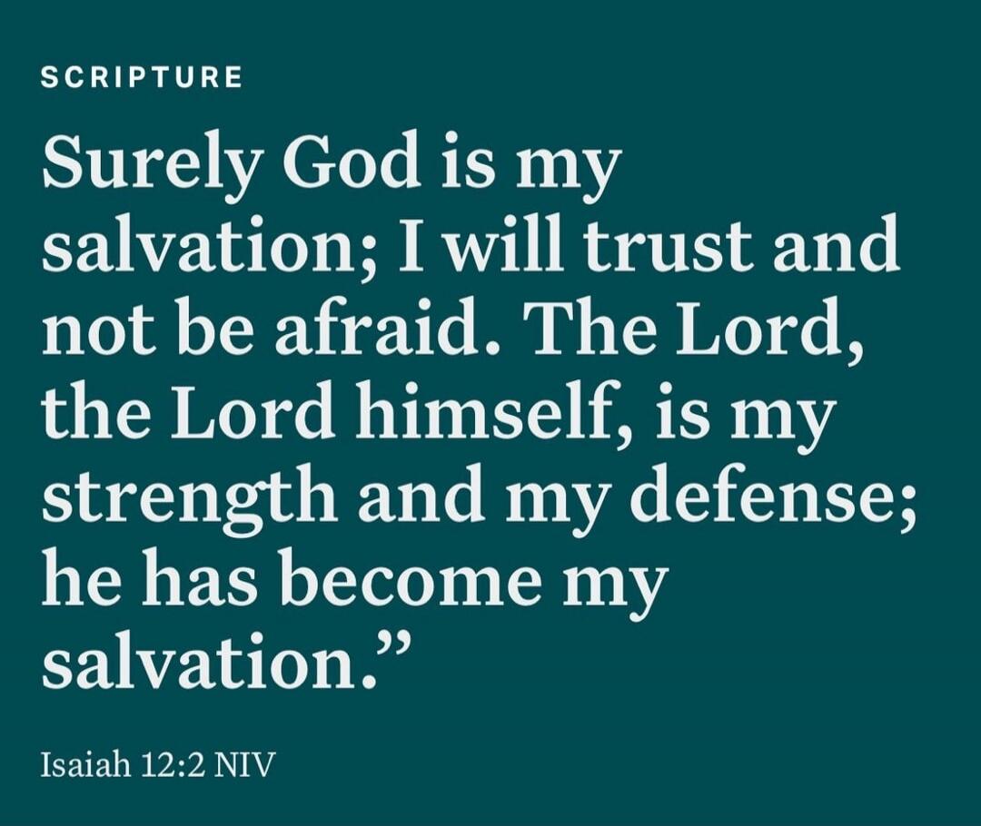 Surely God is my salvation; I will trust and not be afraid. The Lord, the Lord himself, is my strength and my defense; he has become my salvation. Isaiah 12:2 NIV