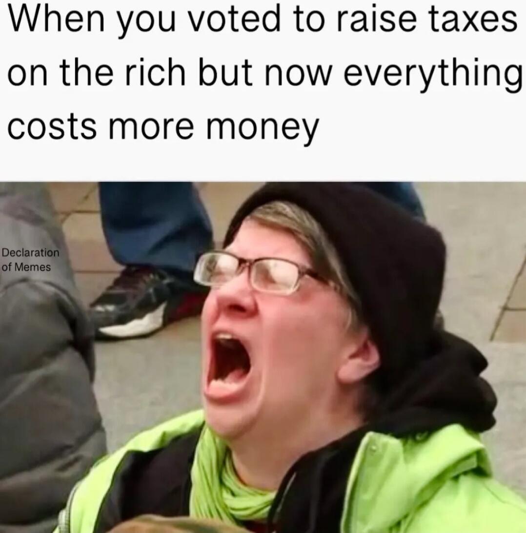 When you voted to raise taxes on the rich but now everything costs more money